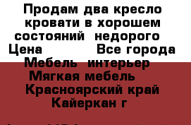 Продам два кресло кровати в хорошем состояний  недорого › Цена ­ 3 000 - Все города Мебель, интерьер » Мягкая мебель   . Красноярский край,Кайеркан г.